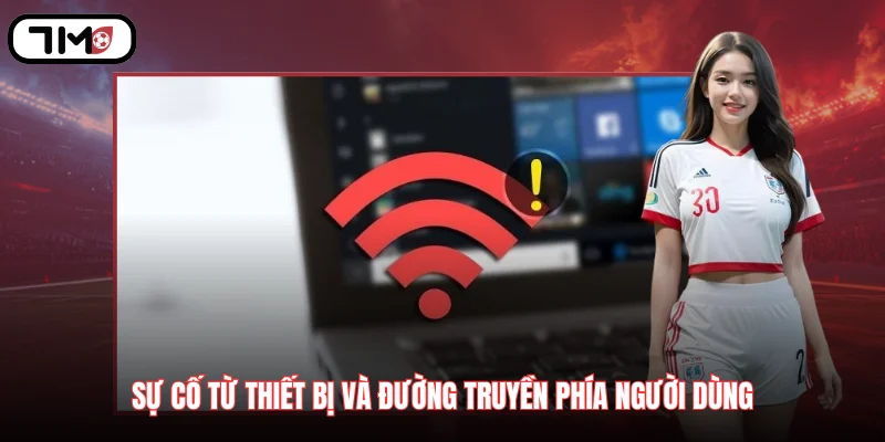 Sự cố từ thiết bị và đường truyền phía người dùng